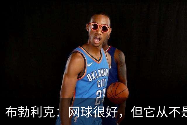 布勃利克：网球很好，但它从不是人生的全部