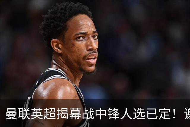 曼联英超揭幕战中锋人选已定！谢什科恐成替补，对米兰欲尝试复出